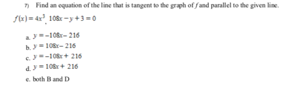 7) Find an equation of the line that is tangent to the graph off and parallel to the given line. f(x)= 4x 108x-y+3=0 a y=-108