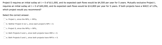 Project S requires an initial outlay at t = 0 of $11,000, and its expected cash flows would be $4,500 per year for 5 years. M
