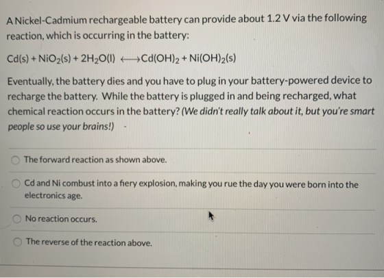 A Nickel-Cadmium rechargeable battery can provide about 1.2 V via the following reaction, which is occurring in the battery: