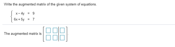 Write the augmented matrix of the given system of equations. | x-4y = 9 6x + 5y = 7 The augmented matrix is