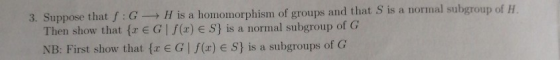 3. Suppose that S:G - H is a homomorphism of groups and that S is a normal subgroup of H. Then show that {r EG (2) ES) is a n