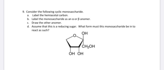 9. Consider the following cyclic monosaccharide. a. Label the hemiacetal carbon. b. Label the monosaccharide as an aor B anom