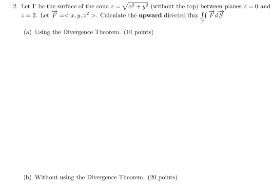 2. Let I be the surface of the cone z = V x2 + y2 (without the top) between planes z = 0 and z = 2. Let F =< x,y,z2 >. Calcul