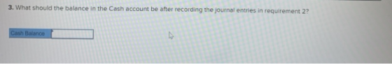 3. What should the balance in the Cash account be after recording the journal entries in requirement 2? Cash Balance