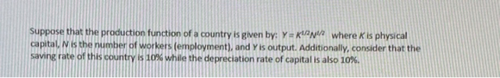 Suppose that the production function of a country is given by: Y = 1/2 where K is physical capital, N is the number of worke