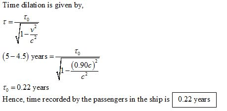 Time dilati on is given by, (5-4.5) years(090c To 0.22 years Hence, time recorded by the passengers in the ship is 0.22 years