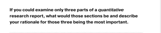 If you could examine only three parts of a quantitative research report, what would those sections be and describe your ratio