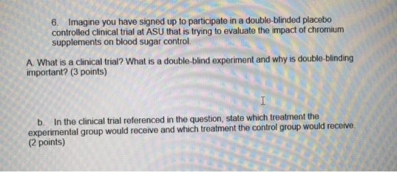 6. Imagine you have signed up to participate in a double-blinded placebo controlled clinical trial at ASU that is trying to e