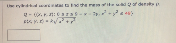 Use cylindrical coordinates to find the mass of the solid Q of density p. Q = {(x, y, z): 0 sz s 9 - x - 2y, x2 + y2 s 49} P(