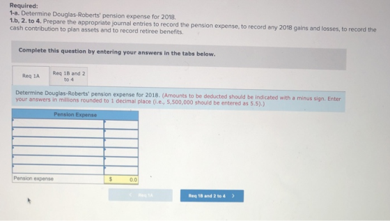 Required: 1-a. Determine Douglas-Roberts pension expense for 2018. 1.b, 2. to 4. Prepare the appropriate journal entries to