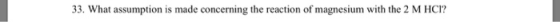 33. What assumption is made concerning the reaction of magnesium with the 2 M HCI?