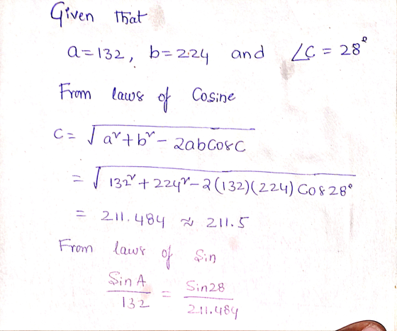 Given that a=132, b= 224 and 26 = 28 From laws of Cosine ca Jartb - 2ab Corc 132 +2247-2 (132)(224) 608289 = 211.484 Ň 211.5