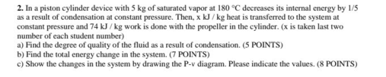 2. In a piston cylinder device with 5 kg of saturated vapor at 180 °C decreases its internal energy by 1/5 as a result of con