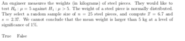 An engineer measures the weights (in kilograms) of steel pieces. They would like to test H: = 5 against H> 5. The weight of a