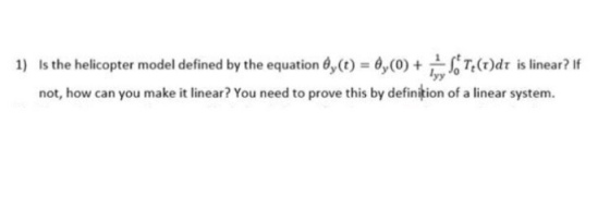 Is the helicopter model defined by the equation ,(t)=ay(0)+ryyCTt(r)dr islinear?If not, how can you make it linear? You need to prove this by definikion of a linear system 1)