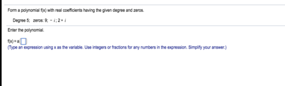 Form a polynomial fx) with real coefficients having the given degree and zeros. Degree 5; zeros: 9;- i;2+i Enter the polynomial. Type an expression using x as the variable. Use integers or fractions for any numbers in the expression. Simplify your answer.)