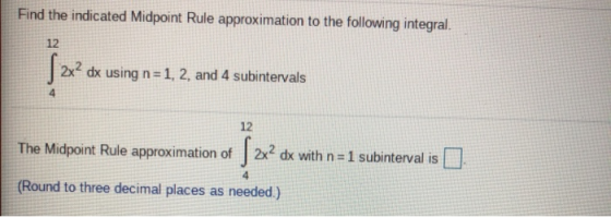 Find the indicated Midpoint Rule approximation to the following integral. 12 S22 2x dx using n=1, 2, and 4 subintervals 4 12