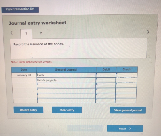 View transaction list Journal entry worksheet Record the issuance of the bonds. Note: Enter debits before credits. lournal De