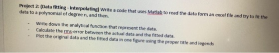 Project 2: (Data fitting-interpolating) Write a code that uses Matlab to read the data form an excel file and try to fit the data to a polynomial of degree n, and then. Write down the analytical function that represent the data. Calculate the rms-error between the actual data and the fitted data. Plot the original data and the fitted data in one figure using the proper title and legends