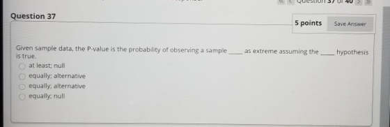 Question 37 5 points Save Answer as extreme assuming the hypothesis Given sample data, the P-value is the probability of obse