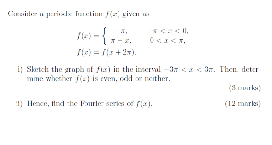 Consider a periodic function f(x) given as -7, f(x) = { - < x < 0, 0 < x <, TT – I, f(x) = f(x + 27). i) Sketch the graph of