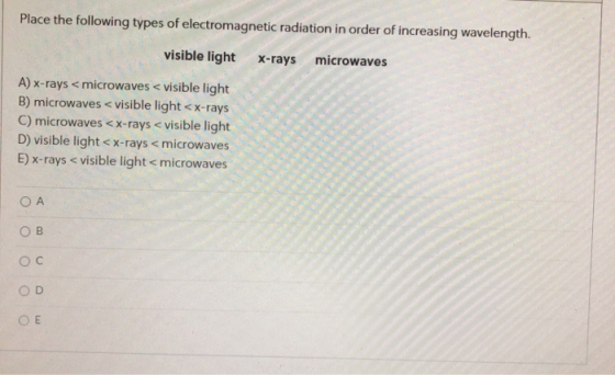 Place the following types of electromagnetic radiation in order of increasing wavelength. visible light X-rays microwaves A)