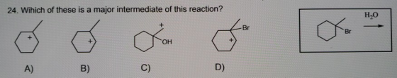 24. Wihich of these is a major intermediate of this reaction? H2O OH A) B) C) D)
