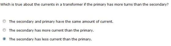 Which is true about the currents in a transformer if the primary has more turns than the secondary? O The secondary and primary have the same amount of current. O The secondary has more current than the primary. The secondary has less current than the prima