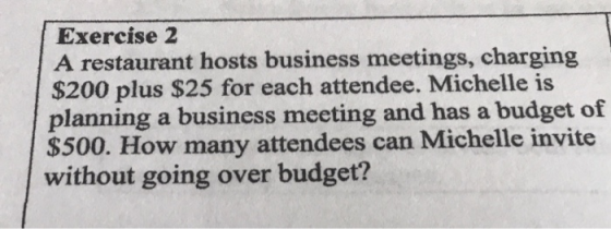 Exercise 2 A restaurant hosts business meetings, charging $200 plus $25 for each attendee. Michelle is planning a business me
