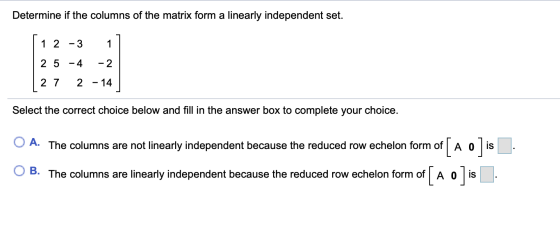 Determine if the columns of the matrix form a linearly independent set. 1 2-3 1 2 5 - 4 -2 - 14 2 7 2 Select the correct choi