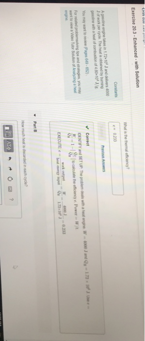 Exercise 20.3-Enhanced- with Solution Constants es 0233 A gasoine engine takes in 1.72 10f J and delivers 4000 gasoline with a heoat of combustion of 4.00-101 / You may want to revew(Pages 640-652) Previous Answers Correct DENTIFY and SET UP The problem dals with a hea ngine W4000 J and Qu-1.72 o w-1-18c | tocalculate the efooncye Power-W/t U For related problemsolving tips and strategies you want to view a Video Tutor Solution of Analyinga engine 0030233 How much heat is n each cycle?