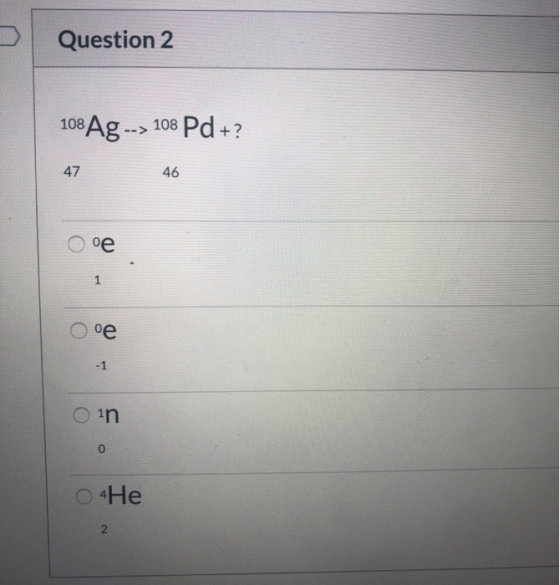 Question 2 108, BAg --> 108 Pd +? 47 46 ое 1 ое -1 1n о О4Не 2