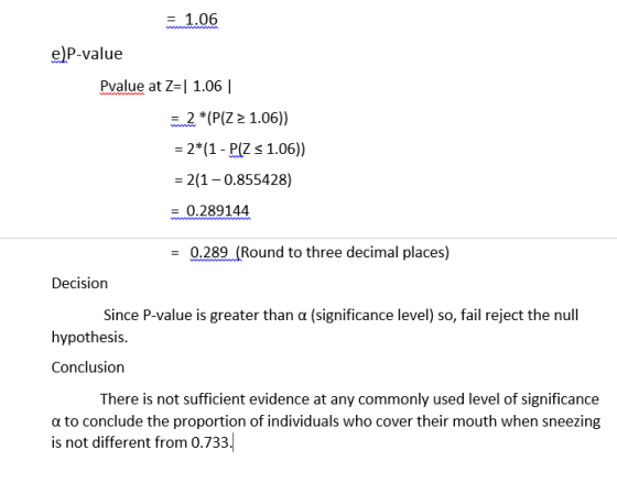 = 1.06 e) P-value Pvalue at Z= 1.06 = 2 *(P(Z > 1.06)) w = 2*(1 - P(Z < 1.06)) = 2(1 – 0.855428) 0.289144 = 0.289 (Round to t