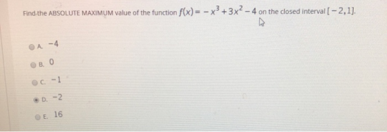 Find the ABSOLUTE MAXIMUM value of the function f(x) = – x3 + 3x2 - 4 on the closed interval [ – 2,1]. 1A - 4 B. o C-1 D. -2