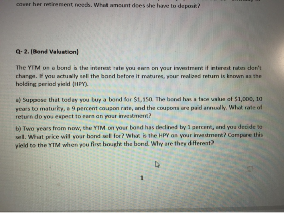 cover her retirement needs. What amount does she have to deposit? Q-2. (Bond Valuation) The YTM on a bond is the interest rat