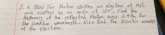 1. A 3100 Tev Photon strikes an electron at rest and scatters by an angle of 1200. Find the frequency of the reflected Photon