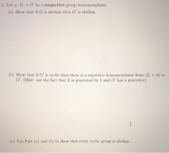2. Let p: G -G be a surjective group homomorphism (a) Show that if G is abelian then G is abelian. (b) Show that if G is cy