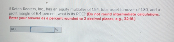 If Roten Rooters, Inc., has an equity multiplier of 1.54, total asset turnover of 1.80, and a profit margin of 6.4 percent, what is its ROE? (Do not round intermediate calculations. Enter your answer as a percent rounded to 2 decimal places, e.g., 32.16.) ROE