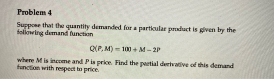 Problem 4 Suppose that the quantity demanded for a particular product is given by the following demand function Q(P, M) = 100