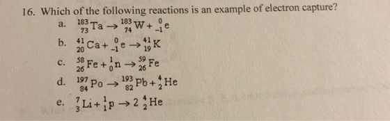 16. Which of the following reactions is an example of electron capture? a. 193Ta → 9W+_je b. Ca+_ →K c. S8 Feton sore d. 197