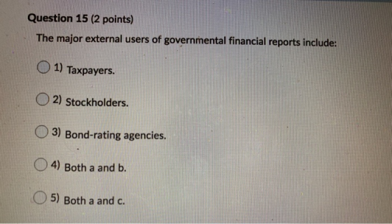 Question 15 (2 points) The major external users of governmental financial reports include: 1) Taxpayers. O2) Stockholders. 3)