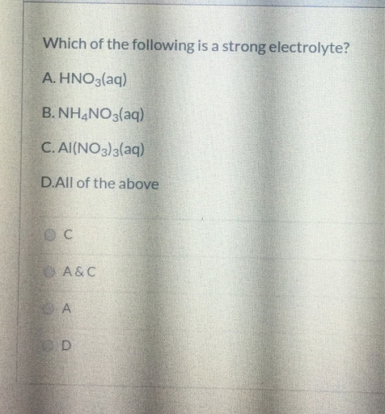 Which of the following is a strong electrolyte? A. HNO3(aq) B. NH4NO3(aq) C. Al(NO3)3(aq) D.All of the above O C A& C A D
