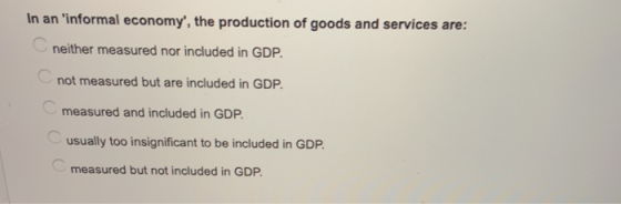 In an informal economy, the production of goods and services are: neither measured nor included in GDP. not measured but ar