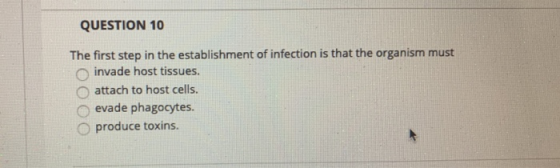 QUESTION 10 The first step in the establishment of infection is that the organism must invade host tissues. attach to host ce