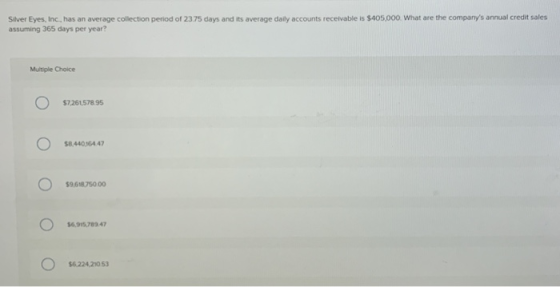 Silver Eyes, Inc., has an average collection period of 2375 days and its average daily accounts receivable is $405,000. What