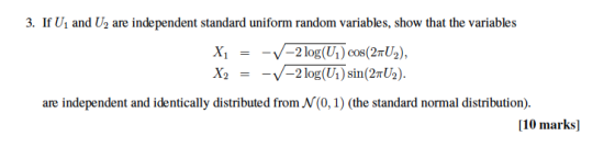 3. If U1 and U2 are independent standard uniform random variables, show that the variables are independent and identically distributed from N(0, 1) (the standard normal distribution) [10 marks