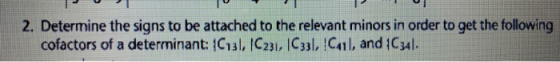 2. Determine the signs to be attached to the relevant minors in order to get the following cofactors of a determinant: C131,