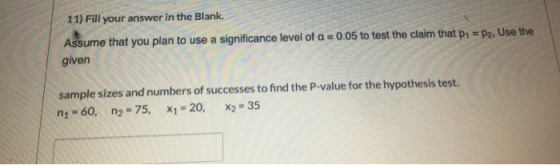 11) Fill your answer in the Blank. Assume that you plan to use a significance level of a = 0.05 to test the claim that p1 = P