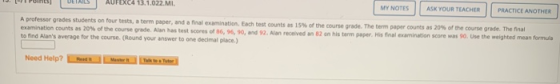 KC4 13.1.022.MI MY NOTES ASK YOUR TEACHER PRACTICE ANOTHER A professor grades students on four tests, a term paper, and a fin