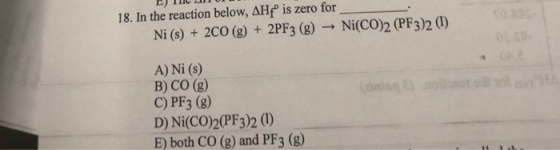 DITU U11 U1 18. In the reaction below, AHf is zero for Ni (s) + 200 (g) + 2PF3 (g) → Ni(CO)2 (PF3)2 (1) A) Ni (s) B) CO (8) C